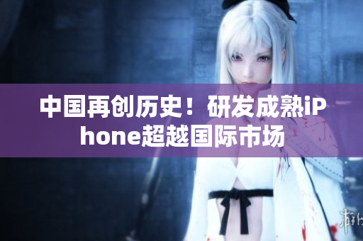 中国再创历史！研发成熟iPhone超越国际市场