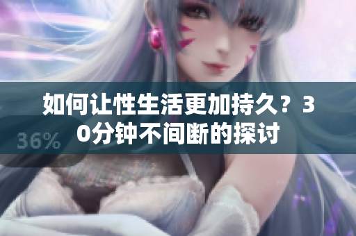 如何让性生活更加持久？30分钟不间断的探讨