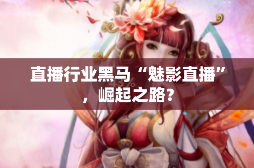 直播行业黑马“魅影直播”，崛起之路？