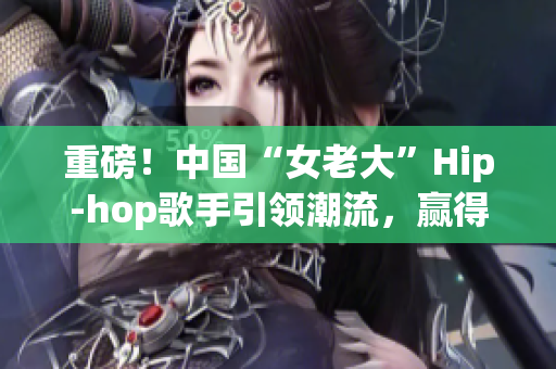 重磅！中国“女老大”Hip-hop歌手引领潮流，赢得粉丝欢心