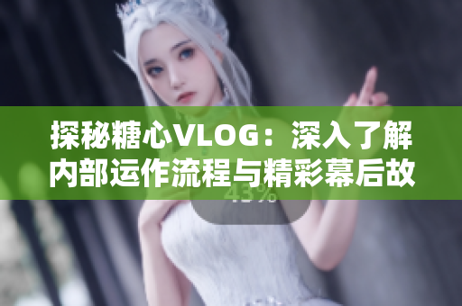 探秘糖心VLOG：深入了解内部运作流程与精彩幕后故事