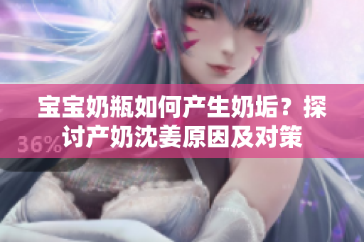 宝宝奶瓶如何产生奶垢？探讨产奶沈姜原因及对策