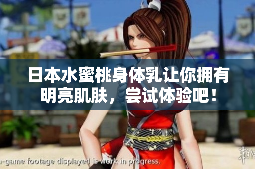 日本水蜜桃身体乳让你拥有明亮肌肤，尝试体验吧！