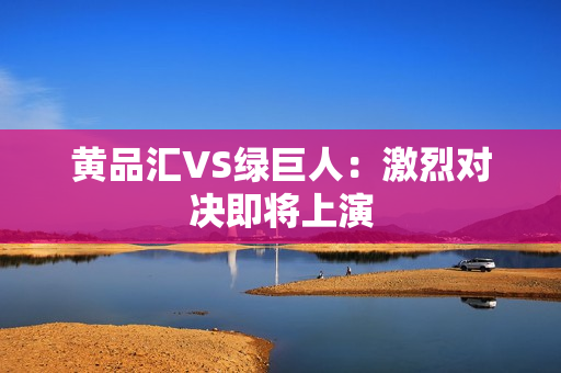 黄品汇VS绿巨人：激烈对决即将上演