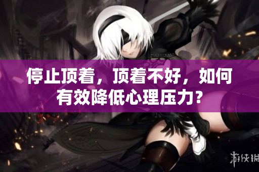 停止顶着，顶着不好，如何有效降低心理压力？