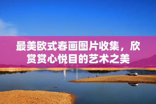 最美欧式春画图片收集，欣赏赏心悦目的艺术之美