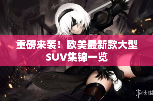 重磅来袭！欧美最新款大型SUV集锦一览