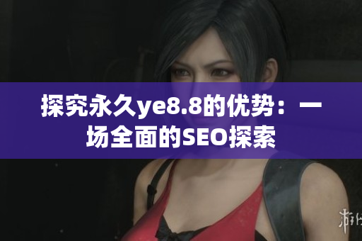 探究永久ye8.8的优势：一场全面的SEO探索