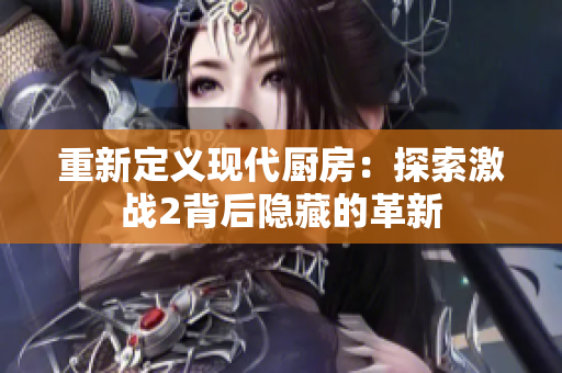重新定义现代厨房：探索激战2背后隐藏的革新