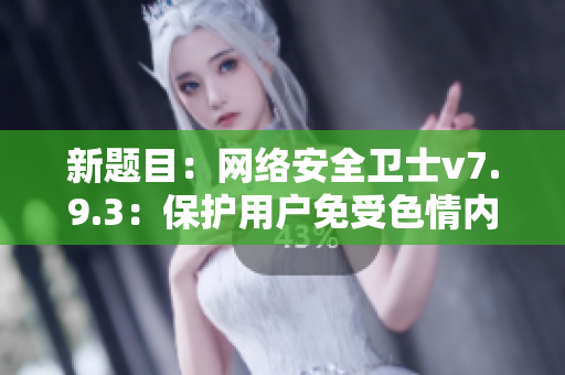新题目：网络安全卫士v7.9.3：保护用户免受色情内容影响