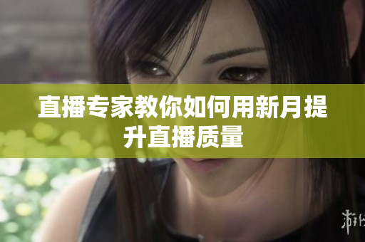 直播专家教你如何用新月提升直播质量