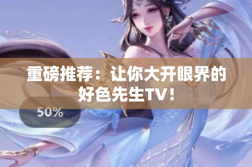 重磅推荐：让你大开眼界的好色先生TV！