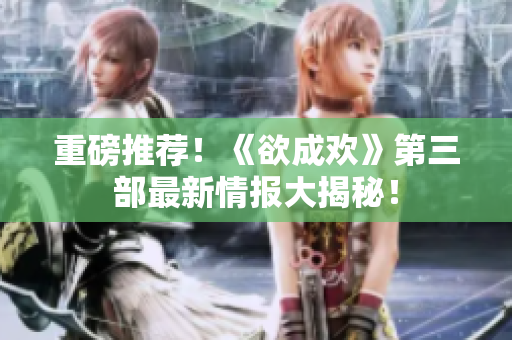重磅推荐！《欲成欢》第三部最新情报大揭秘！