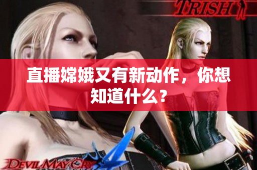 直播嫦娥又有新动作，你想知道什么？