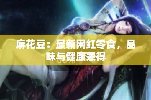 麻花豆：最新网红零食，品味与健康兼得