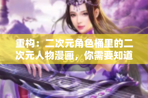 重构：二次元角色桶里的二次元人物漫画，你需要知道的关于它的5个事实。