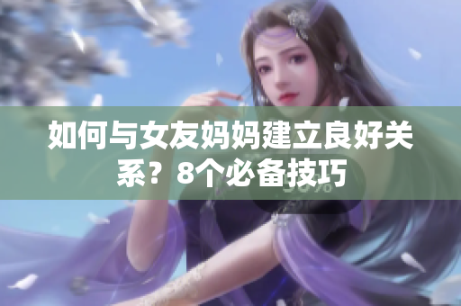 如何与女友妈妈建立良好关系？8个必备技巧