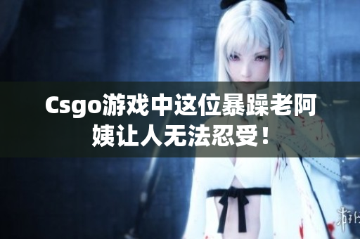 Csgo游戏中这位暴躁老阿姨让人无法忍受！