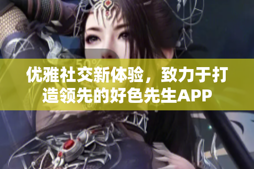 优雅社交新体验，致力于打造领先的好色先生APP