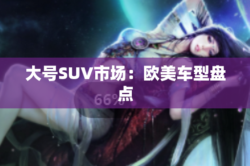 大号SUV市场：欧美车型盘点