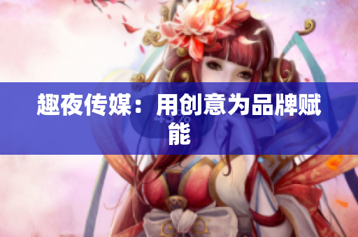 趣夜传媒：用创意为品牌赋能