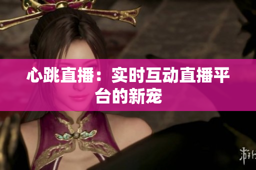 心跳直播：实时互动直播平台的新宠
