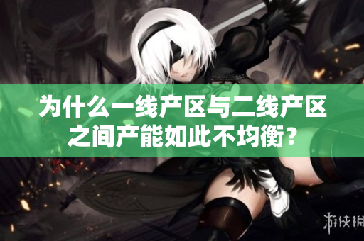 为什么一线产区与二线产区之间产能如此不均衡？