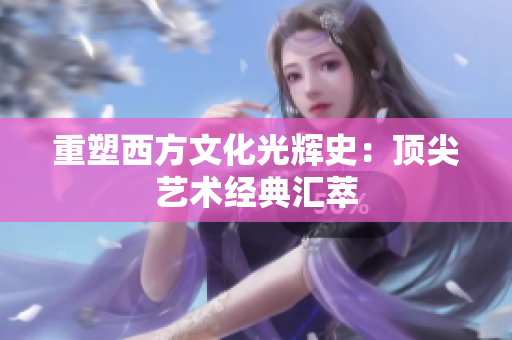 重塑西方文化光辉史：顶尖艺术经典汇萃
