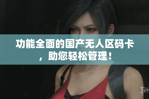 功能全面的国产无人区码卡，助您轻松管理！
