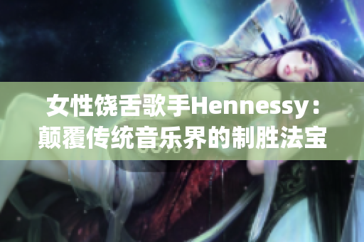 女性饶舌歌手Hennessy：颠覆传统音乐界的制胜法宝