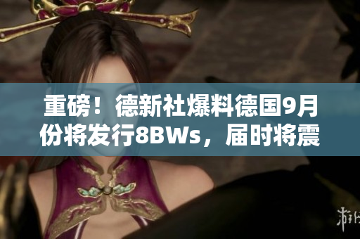 重磅！德新社爆料德国9月份将发行8BWs，届时将震惊亿万人。