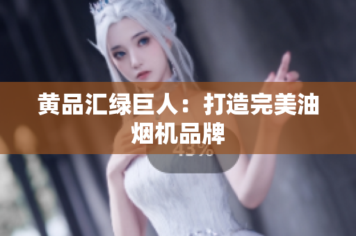 黄品汇绿巨人：打造完美油烟机品牌