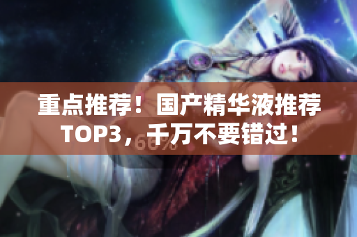 重点推荐！国产精华液推荐TOP3，千万不要错过！