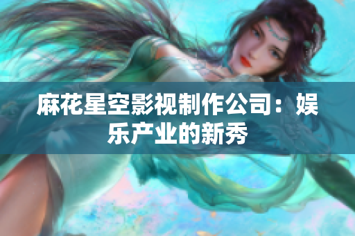 麻花星空影视制作公司：娱乐产业的新秀
