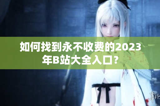 如何找到永不收费的2023年B站大全入口？