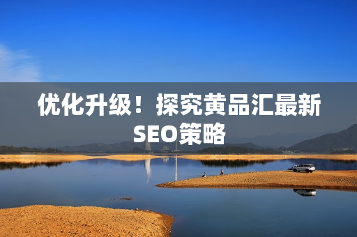 优化升级！探究黄品汇最新SEO策略