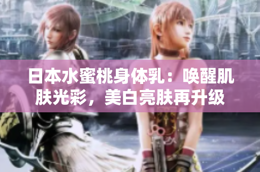 日本水蜜桃身体乳：唤醒肌肤光彩，美白亮肤再升级