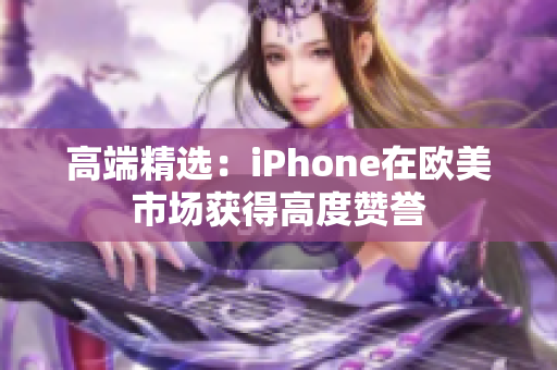高端精选：iPhone在欧美市场获得高度赞誉