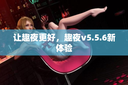 让趣夜更好，趣夜v5.5.6新体验