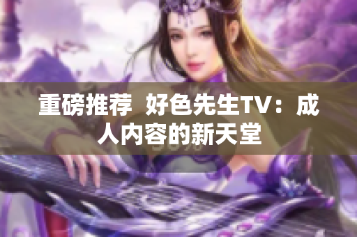 重磅推荐  好色先生TV：成人内容的新天堂