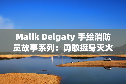 Malik Delgaty 手绘消防员故事系列：勇敢挺身灭火