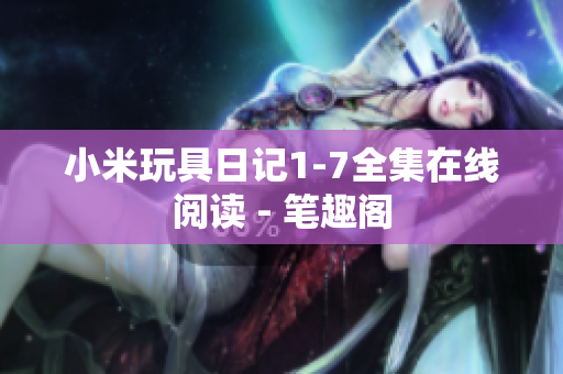 小米玩具日记1-7全集在线阅读 - 笔趣阁