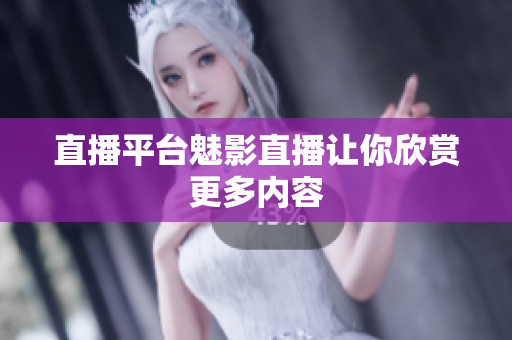 直播平台魅影直播让你欣赏更多内容
