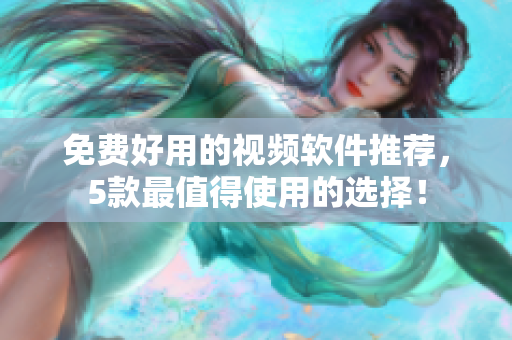 免费好用的视频软件推荐，5款最值得使用的选择！
