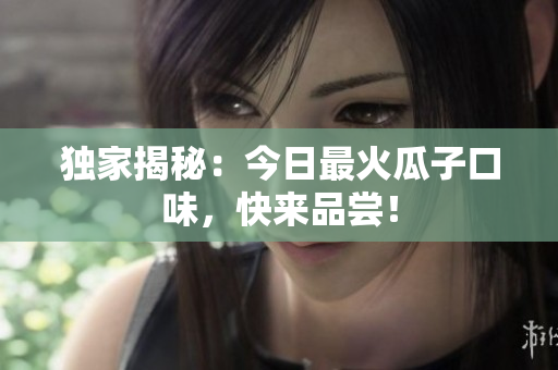 独家揭秘：今日最火瓜子口味，快来品尝！