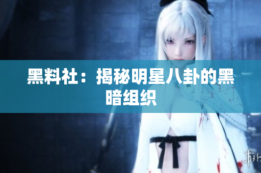 黑料社：揭秘明星八卦的黑暗组织