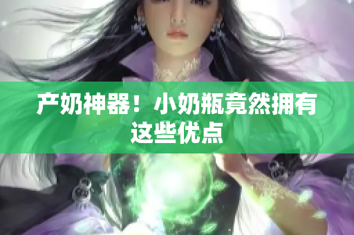 产奶神器！小奶瓶竟然拥有这些优点