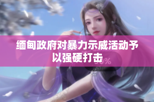 缅甸政府对暴力示威活动予以强硬打击