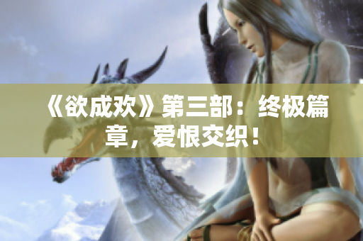 《欲成欢》第三部：终极篇章，爱恨交织！