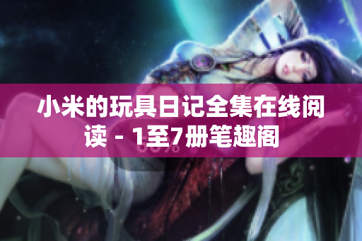小米的玩具日记全集在线阅读 - 1至7册笔趣阁